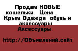 Продам НОВЫЕ кошельки › Цена ­ 650 - Крым Одежда, обувь и аксессуары » Аксессуары   